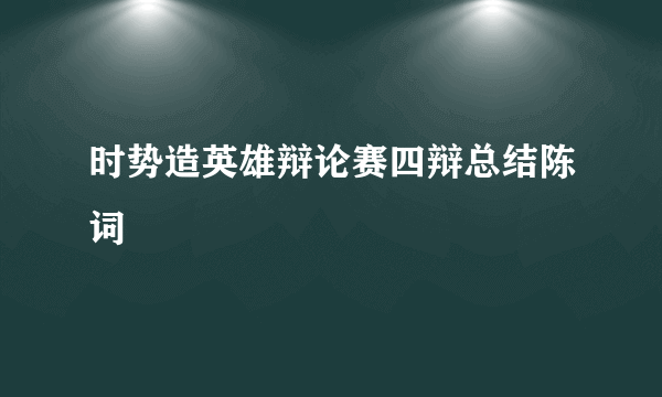 时势造英雄辩论赛四辩总结陈词