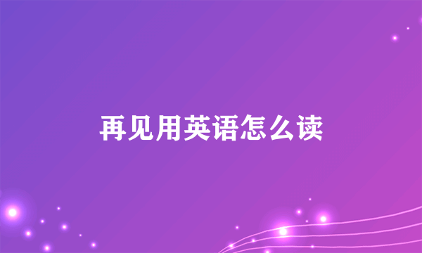 再见用英语怎么读