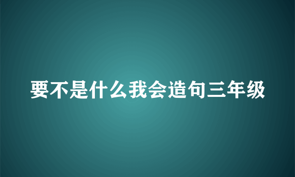 要不是什么我会造句三年级