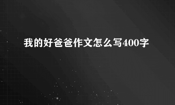 我的好爸爸作文怎么写400字