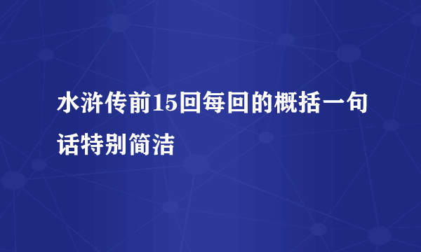 水浒传前15回每回的概括一句话特别简洁