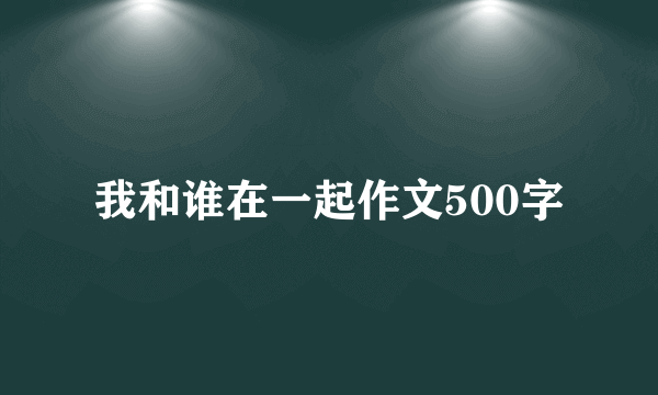 我和谁在一起作文500字