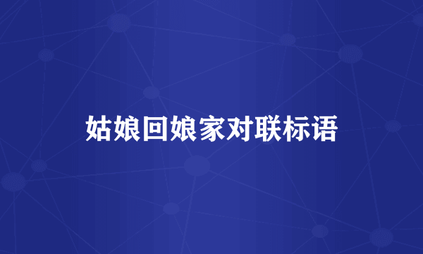 姑娘回娘家对联标语