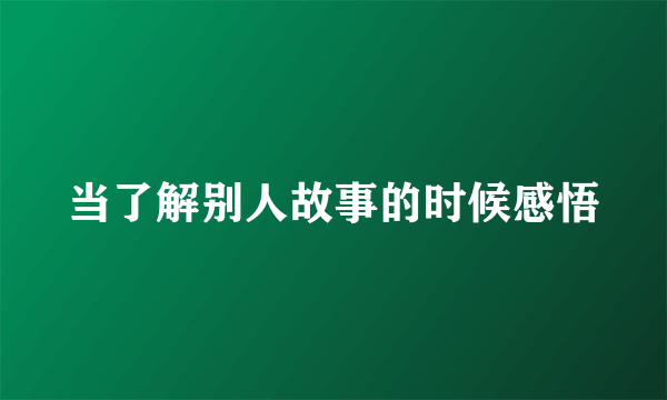 当了解别人故事的时候感悟
