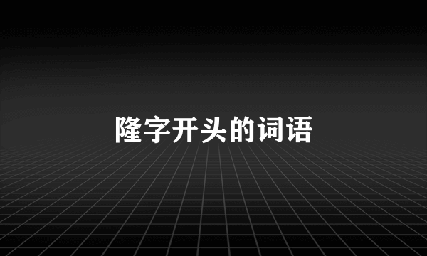 隆字开头的词语