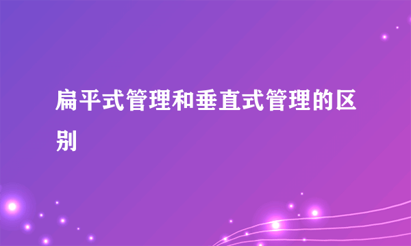 扁平式管理和垂直式管理的区别