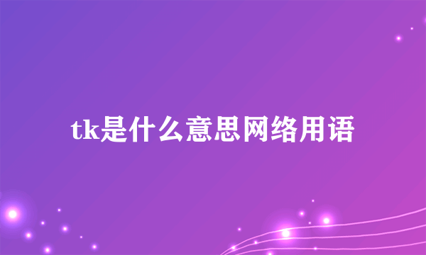 tk是什么意思网络用语