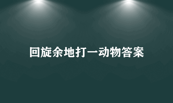 回旋余地打一动物答案