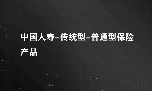 中国人寿-传统型-普通型保险产品