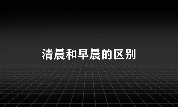 清晨和早晨的区别