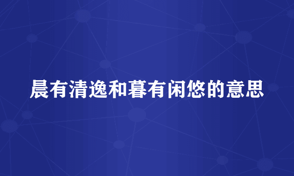 晨有清逸和暮有闲悠的意思