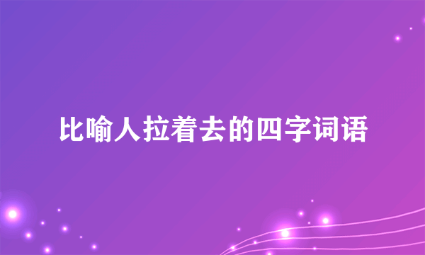 比喻人拉着去的四字词语