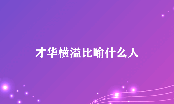 才华横溢比喻什么人