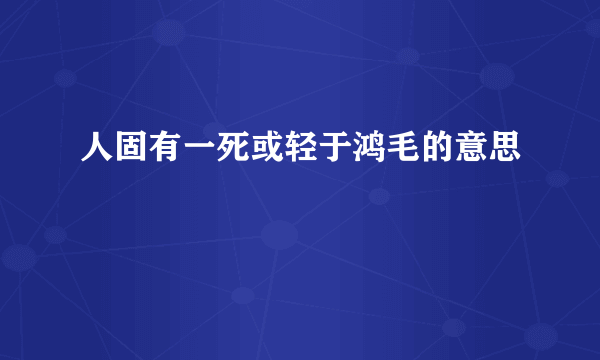 人固有一死或轻于鸿毛的意思