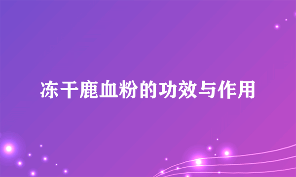 冻干鹿血粉的功效与作用