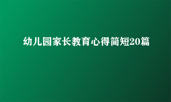 幼儿园家长教育心得简短20篇