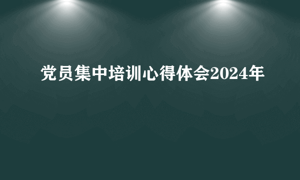 党员集中培训心得体会2024年