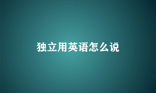 独立用英语怎么说