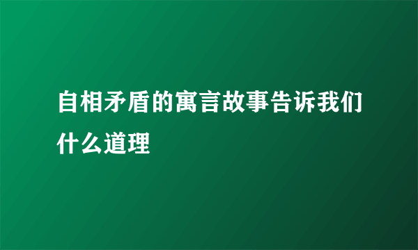 自相矛盾的寓言故事告诉我们什么道理