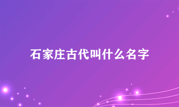 石家庄古代叫什么名字