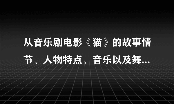 从音乐剧电影《猫》的故事情节、人物特点、音乐以及舞蹈元素四个方面作300字