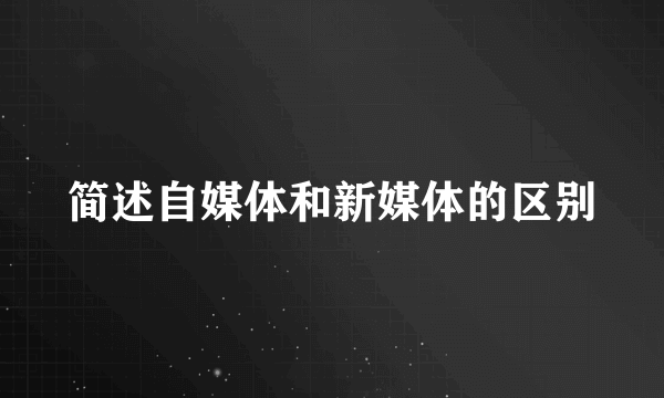 简述自媒体和新媒体的区别