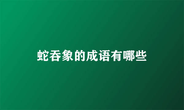 蛇吞象的成语有哪些
