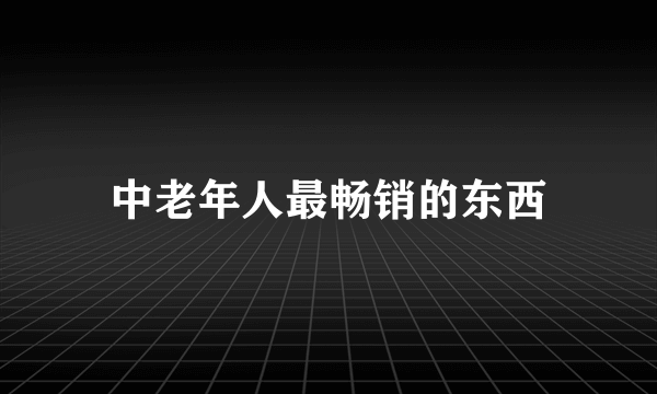 中老年人最畅销的东西