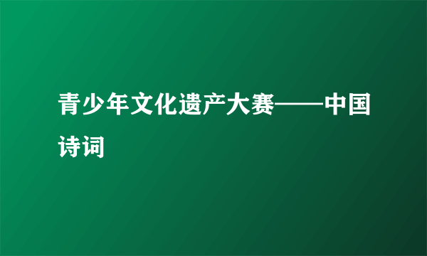 青少年文化遗产大赛——中国诗词