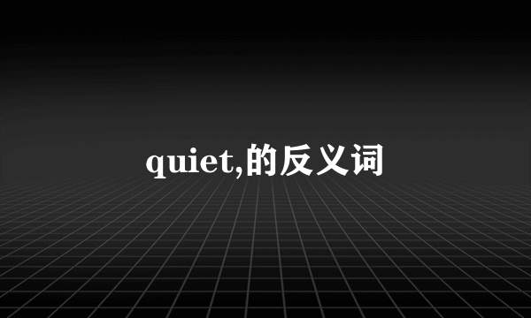 quiet,的反义词