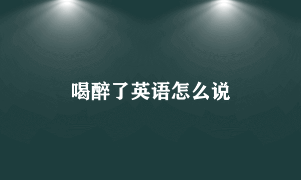 喝醉了英语怎么说