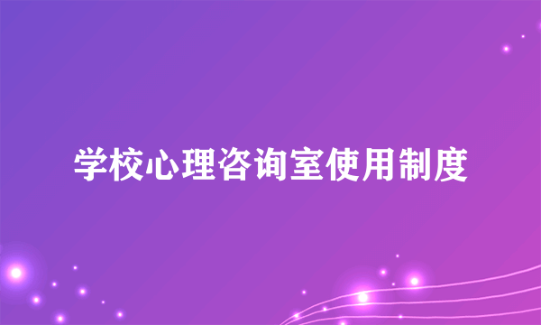 学校心理咨询室使用制度
