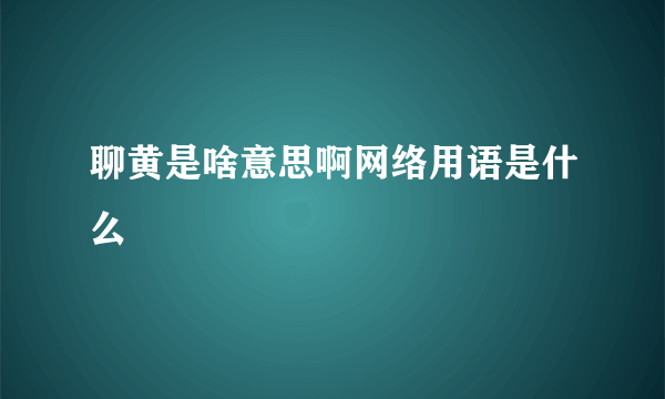 聊黄是啥意思啊网络用语是什么