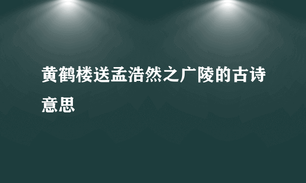 黄鹤楼送孟浩然之广陵的古诗意思