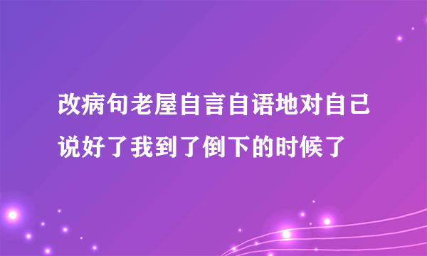 改病句老屋自言自语地对自己说好了我到了倒下的时候了