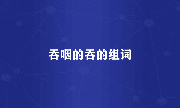 吞咽的吞的组词