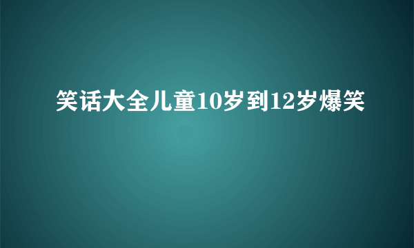 笑话大全儿童10岁到12岁爆笑