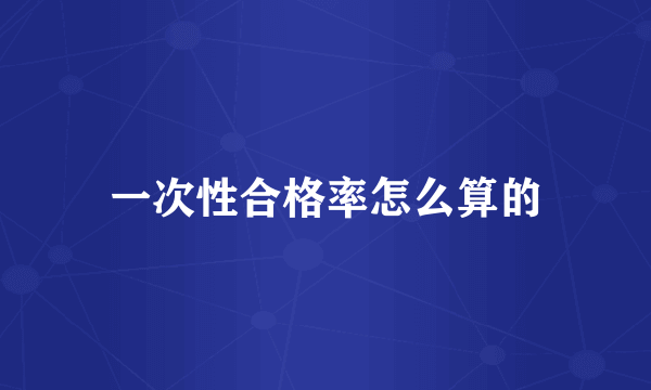 一次性合格率怎么算的