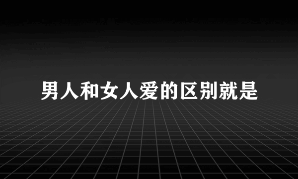 男人和女人爱的区别就是