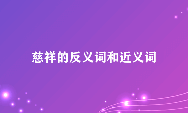 慈祥的反义词和近义词