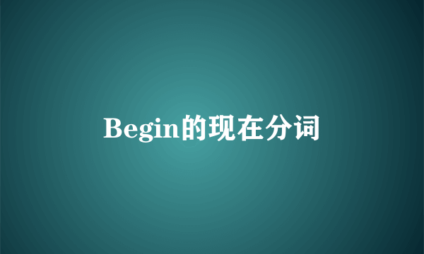 Begin的现在分词