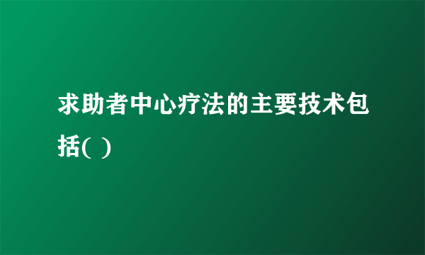 求助者中心疗法的主要技术包括( )