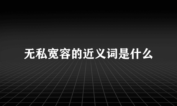 无私宽容的近义词是什么