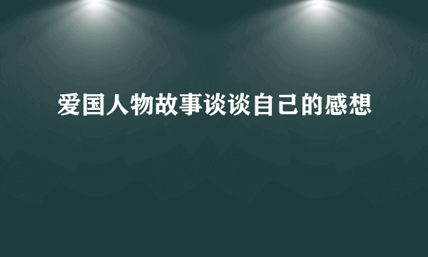 爱国人物故事谈谈自己的感想