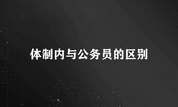 体制内与公务员的区别