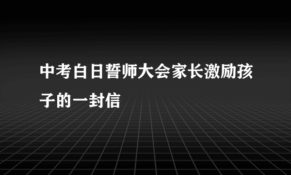 中考白日誓师大会家长激励孩子的一封信