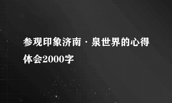 参观印象济南·泉世界的心得体会2000字