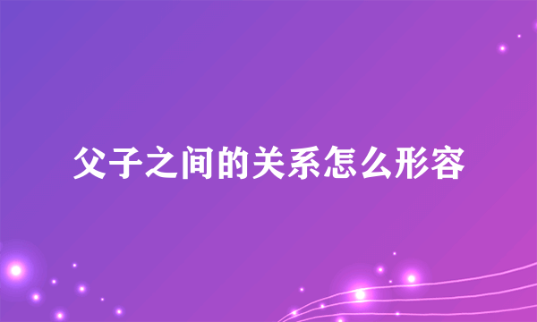 父子之间的关系怎么形容