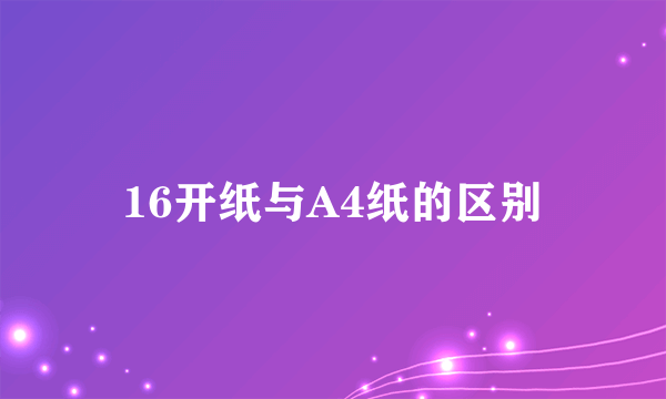 16开纸与A4纸的区别