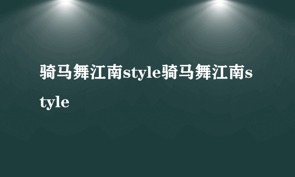 骑马舞江南style骑马舞江南style